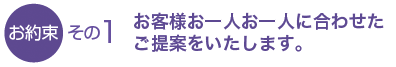 お客様お一人お一人に合わせたご提案をいたします。