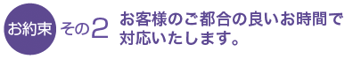 お客様のご都合の良いお時間で対応いたします。