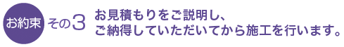 お見積もりをご説明し、ご納得していただいてから施工を行います。