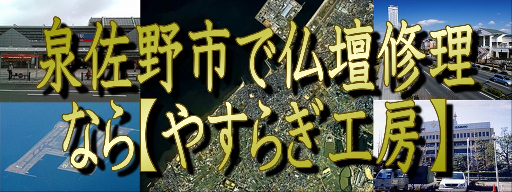 【泉佐野市】いずみさので「仏壇修理」なら低価格・高技術のやすらぎ工房にお任せ下さい。職人料金/相場格安/直営費用 完全御見積り【無料】相見積もり歓迎!できるだけ費用をお安くおさえたい方・本格的に、新品同様の仕上がりをご希望の方是非一度、ご検討くださいませ。お客様のご要望に合わせて、お見積りさせていただきます。