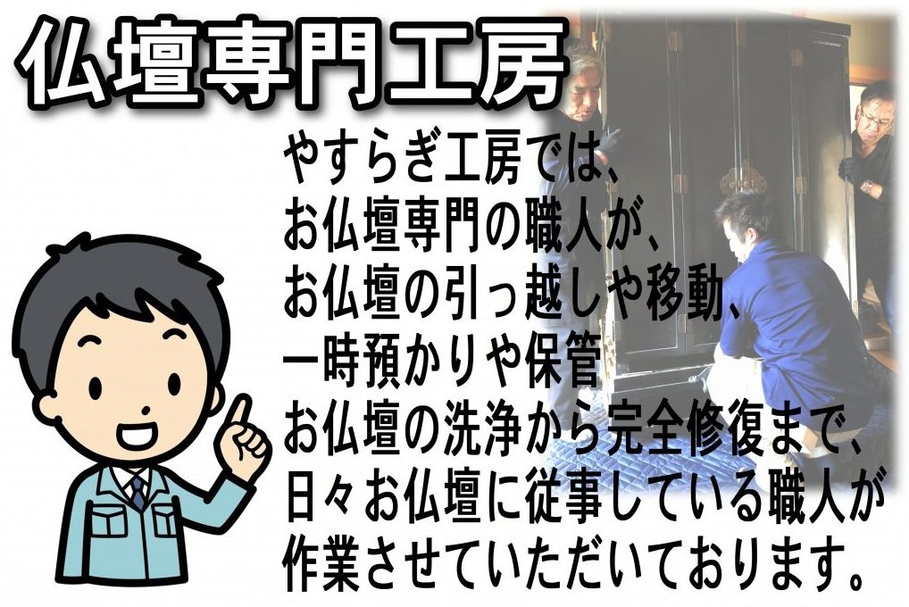 やすらぎ工房のホームページをご覧頂き ありがとうございます。やすらぎ工房では、お仏壇専門の職人が、お仏壇の引っ越しや移動、一時預かりや保管  簡単お掃除から完全修復まで、日々お仏壇に  従事している職人が作業させていただいております。