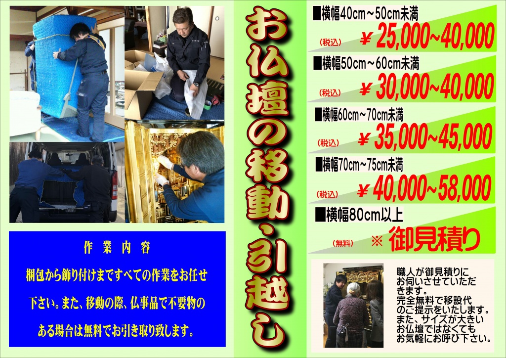 仏壇移動引越し料金費用：お仏壇の運搬費用は業者によって違います。【ご料金サイズ】40ｃｍ～50ｃｍ未満￥25000～￥40000　50ｃｍ～60ｃｍ未満￥30000～￥50000　60ｃｍ～70ｃｍ未満￥35000～￥60000　70ｃｍ～80ｃｍ未満￥50000～￥80000　80ｃｍ～90ｃｍ未満￥60000～￥100000　90ｃｍ～100ｃｍ未満￥80000～￥120000　105ｃｍ以上￥御見積り