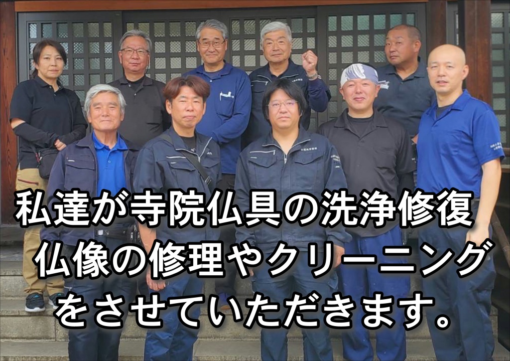 【私達が寺院仏具の洗浄修復・仏像の修復やクリーニングをさせていただきます。】寺院仏具の洗浄修復は木工製品であるお仏壇は湿気や水に弱く、ご自宅でお掃除するのはなかなか大変です。しかしこの特殊洗浄剤は木工部分や金箔・漆部分を傷める事なく掃除し、元の輝きを甦らせるのです。仏壇再生職人のお掃除修理リフォーム・リノベーション方法です。仏壇の掃除リフォーム・修理リノベーション 仏壇の素材は非常にデリケートで、ご自宅でのお掃除が難しく、特に金箔部分は少し触れるだけで剥がれることもあり、細工部分も同様です。そんな繊細な素材を損なわずに、各お仏壇の特徴を踏まえ仏壇職人が本来の輝きを復活させます。仏壇は先祖代々伝わる日本の心の文化の象徴であり、汚れたからといって買い換えるものではありません。掃除リフォーム・修理リノベーションすることにより甦ります。金箔は洗浄すれば永遠に輝き、漆等も非常に硬度が高く長持ちします。唐木仏壇にしても保存状態さえよければ非常に長持ちします。古くなれば当然傷んだりしますが、漆や唐木にとって天敵と言えるのが水と直射日光です。漆・唐木があまりにも傷んだ場合は、再度その部分だけを塗り直す修理修復、また割れている場合等、パテで下地からも修理を行います。