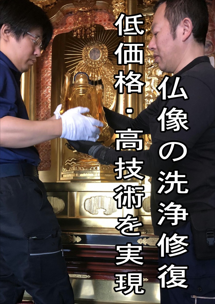 【仏像の洗浄 低価格・高技術を実現】 仏像の洗浄から修理専門 職人[専門業者]直営工房。特殊洗浄剤で隅々まで寺院仏具修復掃除リノベーションします。寺院仏具を綺麗にするという事はご先祖様供養になります。寺院仏具が修復され綺麗になると心もきれいになり、家族みんながお参りしたくなるものです。ろうそくや線香等によりお仏壇は煤や油煙でくすんでいます。ましては毎日お参りされる寺院ではなおさらでしょう。そんな汚れを落とすのが特殊洗浄剤・アルコール系洗浄剤です。木工製品である寺院仏具は湿気や水に弱く、素人でお掃除するのはなかなか大変です。しかしこの特殊洗浄剤は木工部分や金箔・漆部分を傷める事なく掃除し、寺院仏具を元の輝きを甦らせるのです。