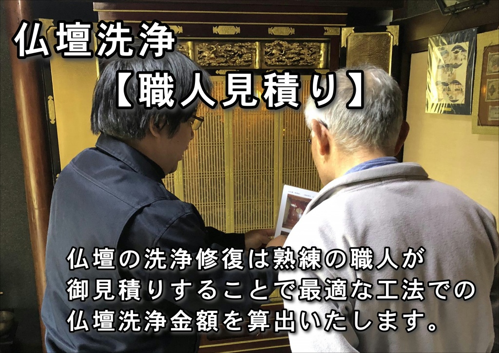 【仏壇洗浄 職人見積り】仏壇洗浄はそれに伴い、出来上がりの見栄えや費用も異なりますので、仏壇洗浄の3つの施工方法を参考にしながら、目安をご覧ください。仏壇洗浄は基本的に現存のお仏壇を現状復元するお洗濯になります。ですが、お仏壇の造りが凝っていたり、大戸（外扉）や猫戸（お仏壇内部の引戸）に蒔絵が施されているお仏壇は仏壇洗浄になります。現存のお仏壇に蒔絵を付加して行うお洗濯です。すでに蒔絵が施されているものや造りの凝ったお仏壇も現状復元で仏壇洗浄になります。蒔絵蒔絵更に豪華な高級貝入りの螺鈿盛蒔絵（らでんもりまきえ）を施しますと、仏壇洗浄になります。また、柱を太くしたり、欄間（らんま）などを彫りの凝った仕上げにするなど、特別仕様は仏壇クリーニングになります。